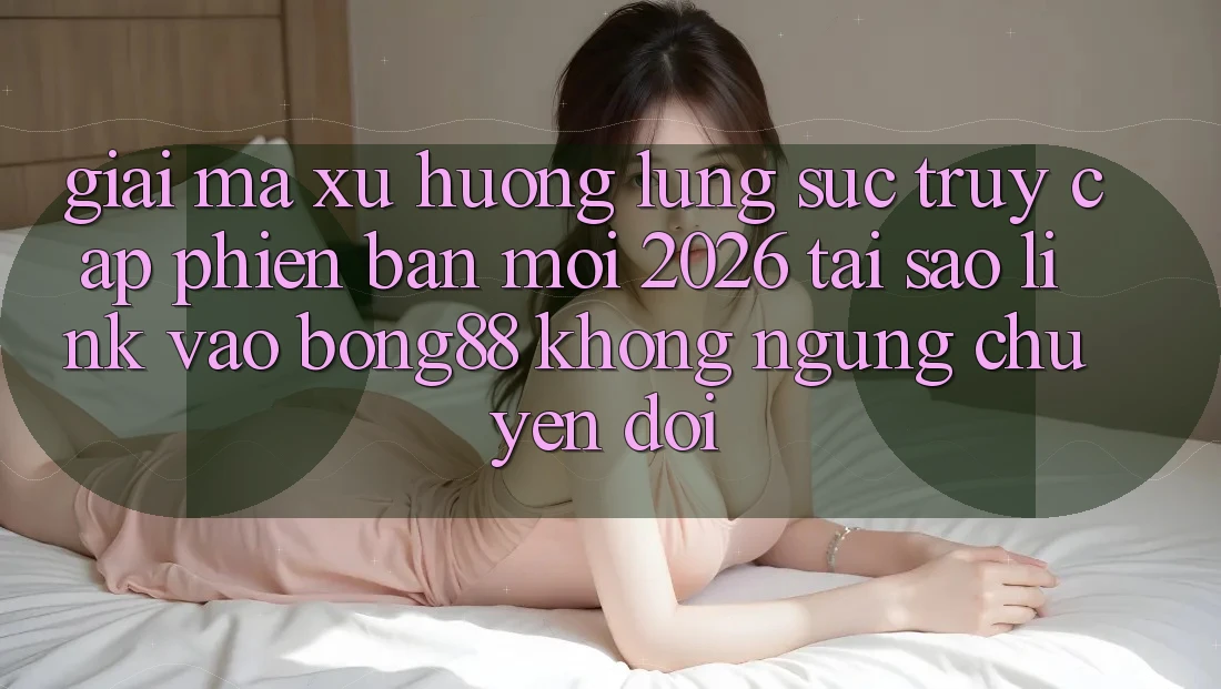 Giải Mã Xu Hướng Lùng sục “Truy Cập Phiên bản mới 2026” - Tại Sao Link Vào Bong88 Không ngừng Chuyển đổi? Giải Mã Xu Hướng Lùng sục “Truy Cập Phiên bản mới 2026” - Tại Sao Link Vào Bong88 Không ngừng Chuyển đổi?