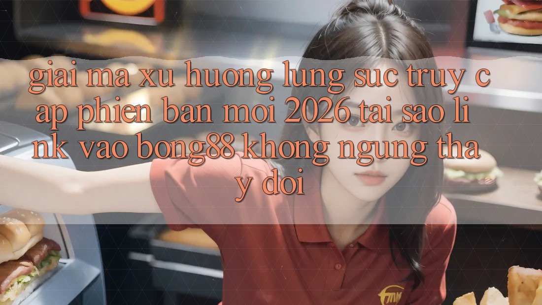 Giải Mã Xu Hướng Lùng sục “Truy Cập Phiên bản mới 2026” - Tại Sao Link Vào Bong88 Không ngừng Thay Đổi?