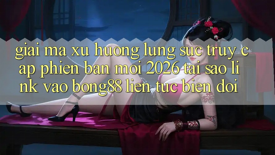Giải Mã Xu Hướng Lùng sục “Truy Cập Phiên bản mới 2026” - Tại Sao Link Vào Bong88 Liên tục Biến đổi? Giải Mã Xu Hướng Lùng sục “Truy Cập Phiên bản mới 2026” - Tại Sao Link Vào Bong88 Liên tục Biến đổi?