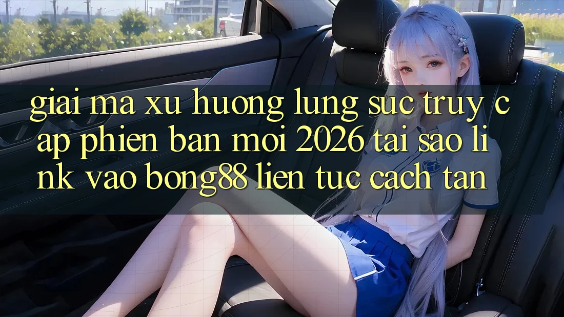 Giải Mã Xu Hướng Lùng sục “Truy Cập Phiên bản mới 2026” - Tại Sao Link Vào Bong88 Liên tục Cách tân? Giải Mã Xu Hướng Lùng sục “Truy Cập Phiên bản mới 2026” - Tại Sao Link Vào Bong88 Liên tục Cách tân?