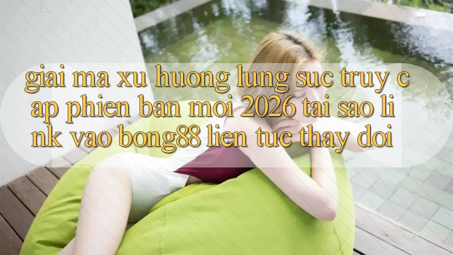 Giải Mã Xu Hướng Lùng sục “Truy Cập Phiên bản mới 2026” - Tại Sao Link Vào Bong88 Liên tục Thay Đổi? Giải Mã Xu Hướng Lùng sục “Truy Cập Phiên bản mới 2026” - Tại Sao Link Vào Bong88 Liên tục Thay Đổi?