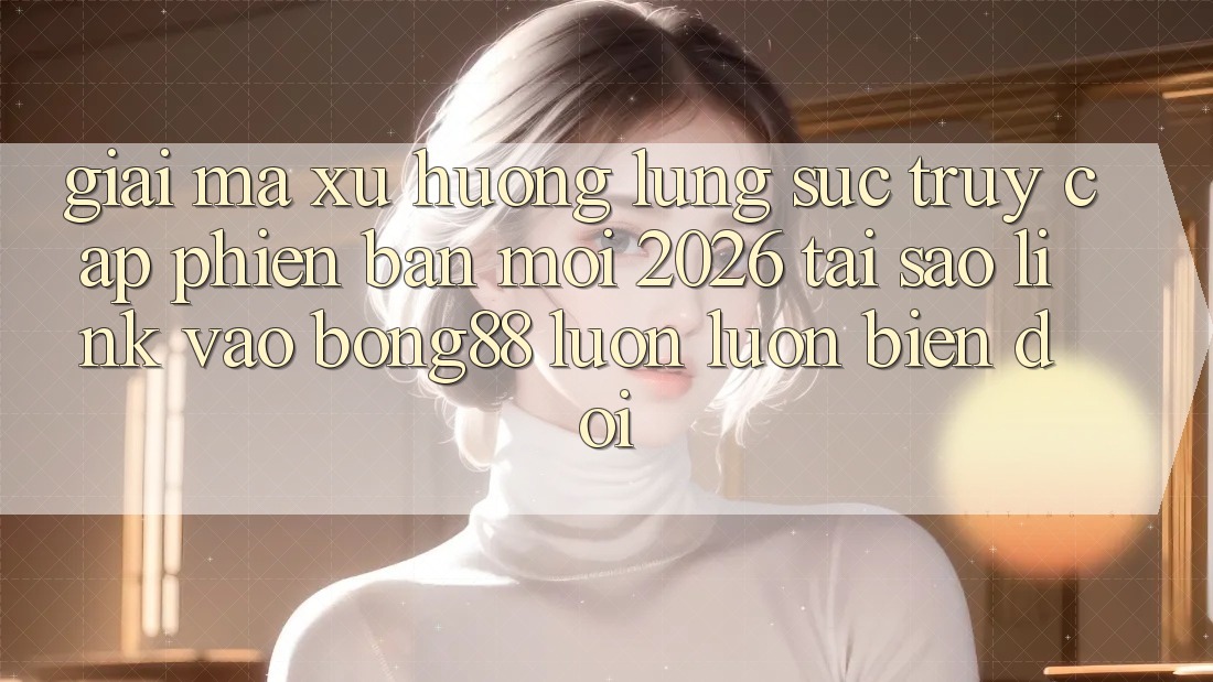 Giải Mã Xu Hướng Lùng sục “Truy Cập Phiên bản mới 2026” - Tại Sao Link Vào Bong88 Luôn luôn Biến đổi? Giải Mã Xu Hướng Lùng sục “Truy Cập Phiên bản mới 2026” - Tại Sao Link Vào Bong88 Luôn luôn Biến đổi?