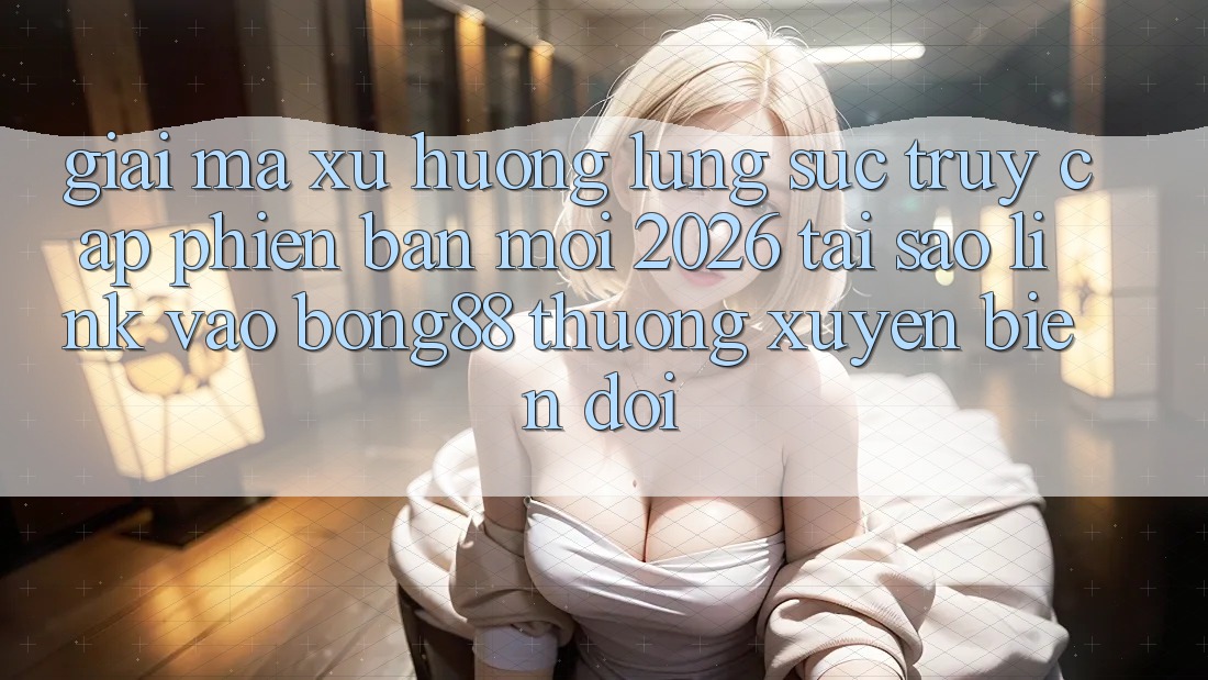 Giải Mã Xu Hướng Lùng sục “Truy Cập Phiên bản mới 2026” - Tại Sao Link Vào Bong88 Thường Xuyên Biến đổi?
