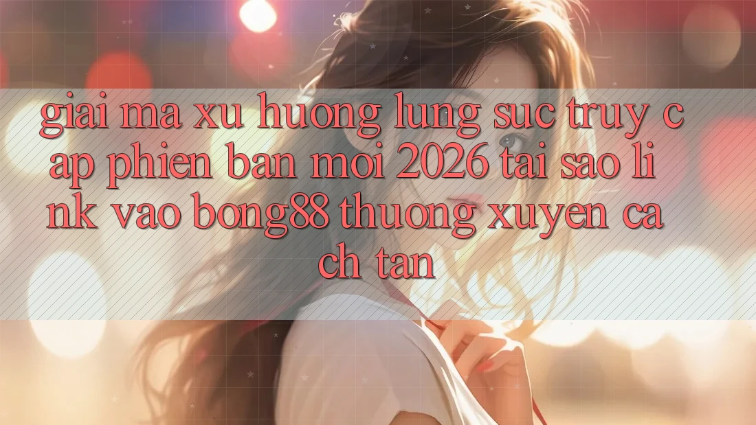 Giải Mã Xu Hướng Lùng sục “Truy Cập Phiên bản mới 2026” - Tại Sao Link Vào Bong88 Thường Xuyên Cách tân?