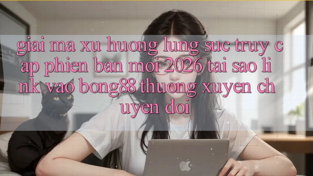 Giải Mã Xu Hướng Lùng sục “Truy Cập Phiên bản mới 2026” - Tại Sao Link Vào Bong88 Thường Xuyên Chuyển đổi?