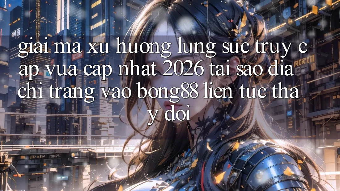 Giải Mã Xu Hướng Lùng sục “Truy Cập Vừa cập nhật 2026” - Tại Sao Địa chỉ trang Vào Bong88 Liên tục Thay Đổi?