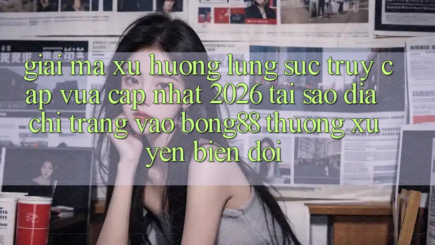 Giải Mã Xu Hướng Lùng sục “Truy Cập Vừa cập nhật 2026” - Tại Sao Địa chỉ trang Vào Bong88 Thường Xuyên Biến đổi? Giải Mã Xu Hướng Lùng sục “Truy Cập Vừa cập nhật 2026” - Tại Sao Địa chỉ trang Vào Bong88 Thường Xuyên Biến đổi?
