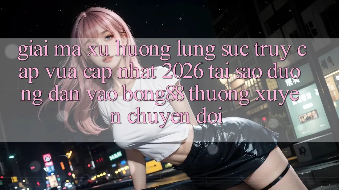 Giải Mã Xu Hướng Lùng sục “Truy Cập Vừa cập nhật 2026” - Tại Sao Đường dẫn Vào Bong88 Thường Xuyên Chuyển đổi?