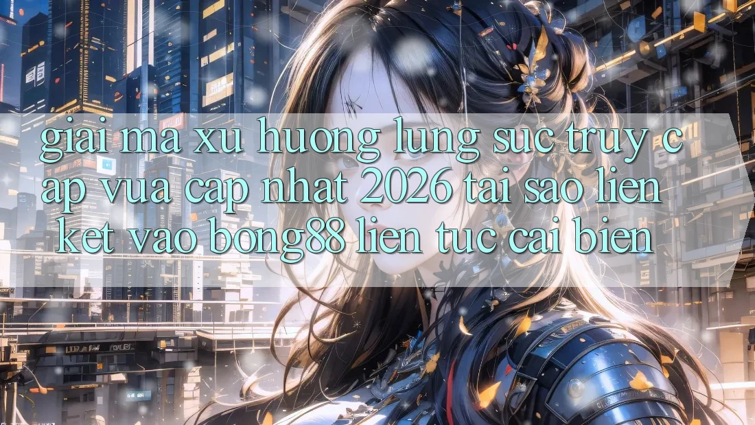 Giải Mã Xu Hướng Lùng sục “Truy Cập Vừa cập nhật 2026” - Tại Sao Liên kết Vào Bong88 Liên tục Cải biến?