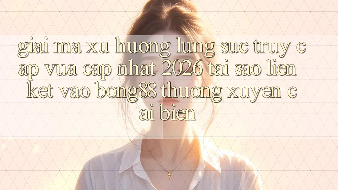 Giải Mã Xu Hướng Lùng sục “Truy Cập Vừa cập nhật 2026” - Tại Sao Liên kết Vào Bong88 Thường Xuyên Cải biến?
