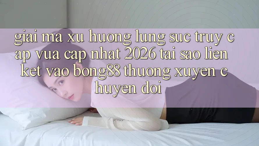 Giải Mã Xu Hướng Lùng sục “Truy Cập Vừa cập nhật 2026” - Tại Sao Liên kết Vào Bong88 Thường Xuyên Chuyển đổi?