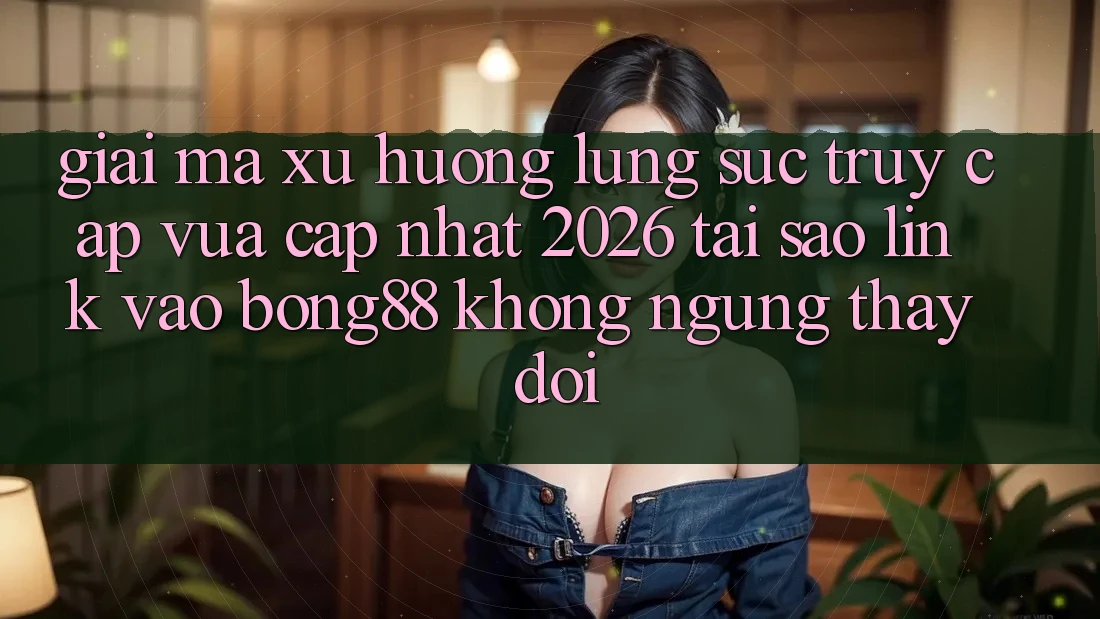 Giải Mã Xu Hướng Lùng sục “Truy Cập Vừa cập nhật 2026” - Tại Sao Link Vào Bong88 Không ngừng Thay Đổi?