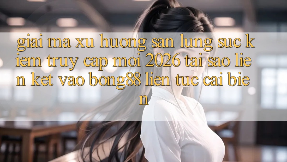 Giải Mã Xu Hướng Săn lùng sục Kiếm “Truy Cập Mới 2026” - Tại Sao Liên kết Vào Bong88 Liên tục Cải biến?