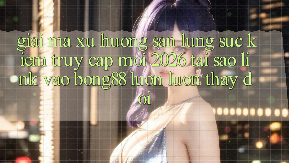Giải Mã Xu Hướng Săn lùng sục Kiếm “Truy Cập Mới 2026” - Tại Sao Link Vào Bong88 Luôn luôn Thay Đổi?