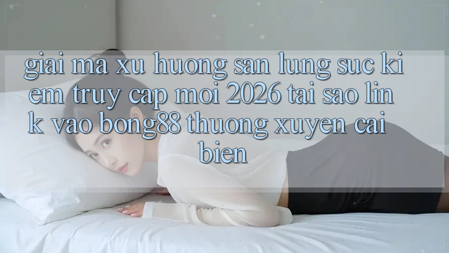 Giải Mã Xu Hướng Săn lùng sục kiếm “Truy Cập Mới 2026” - Tại Sao Link Vào Bong88 Thường Xuyên Cải biến? Giải Mã Xu Hướng Săn lùng sục kiếm “Truy Cập Mới 2026” - Tại Sao Link Vào Bong88 Thường Xuyên Cải biến?