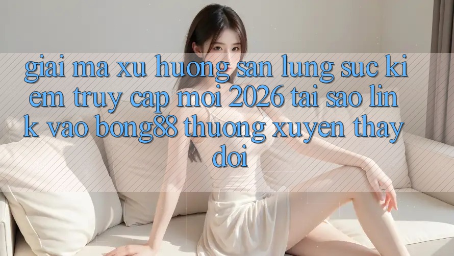 Giải Mã Xu Hướng Săn lùng sục Kiếm “Truy Cập Mới 2026” - Tại Sao Link Vào Bong88 Thường Xuyên Thay Đổi? Giải Mã Xu Hướng Săn lùng sục Kiếm “Truy Cập Mới 2026” - Tại Sao Link Vào Bong88 Thường Xuyên Thay Đổi?