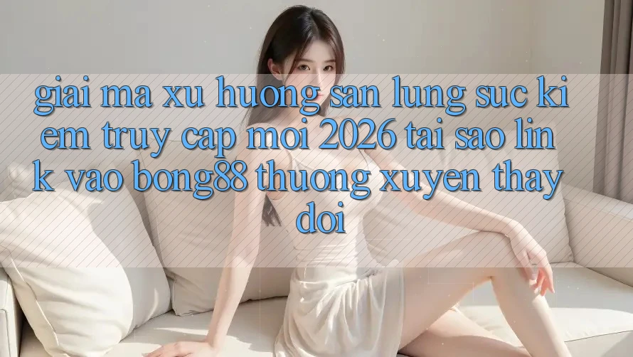 Giải Mã Xu Hướng Săn lùng sục Kiếm “Truy Cập Mới 2026” - Tại Sao Link Vào Bong88 Thường Xuyên Thay Đổi? Giải Mã Xu Hướng Săn lùng sục Kiếm “Truy Cập Mới 2026” - Tại Sao Link Vào Bong88 Thường Xuyên Thay Đổi?