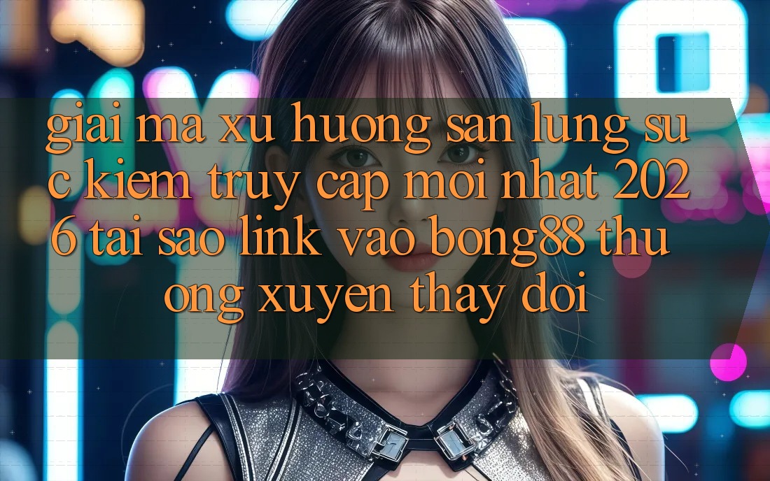 Giải Mã Xu Hướng Săn lùng sục Kiếm “Truy Cập Mới nhất 2026” - Tại Sao Link Vào Bong88 Thường Xuyên Thay Đổi? Giải Mã Xu Hướng Săn lùng sục Kiếm “Truy Cập Mới nhất 2026” - Tại Sao Link Vào Bong88 Thường Xuyên Thay Đổi?