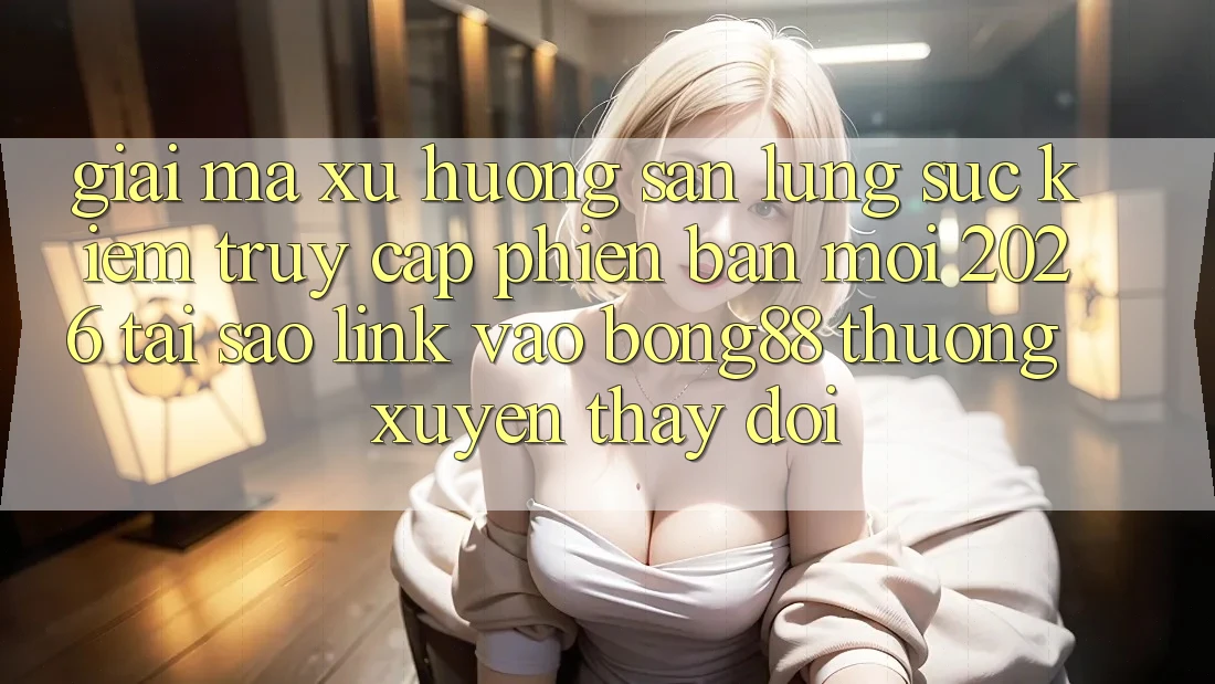 Giải Mã Xu Hướng Săn lùng sục kiếm “Truy Cập Phiên bản mới 2026” - Tại Sao Link Vào Bong88 Thường Xuyên Thay Đổi?