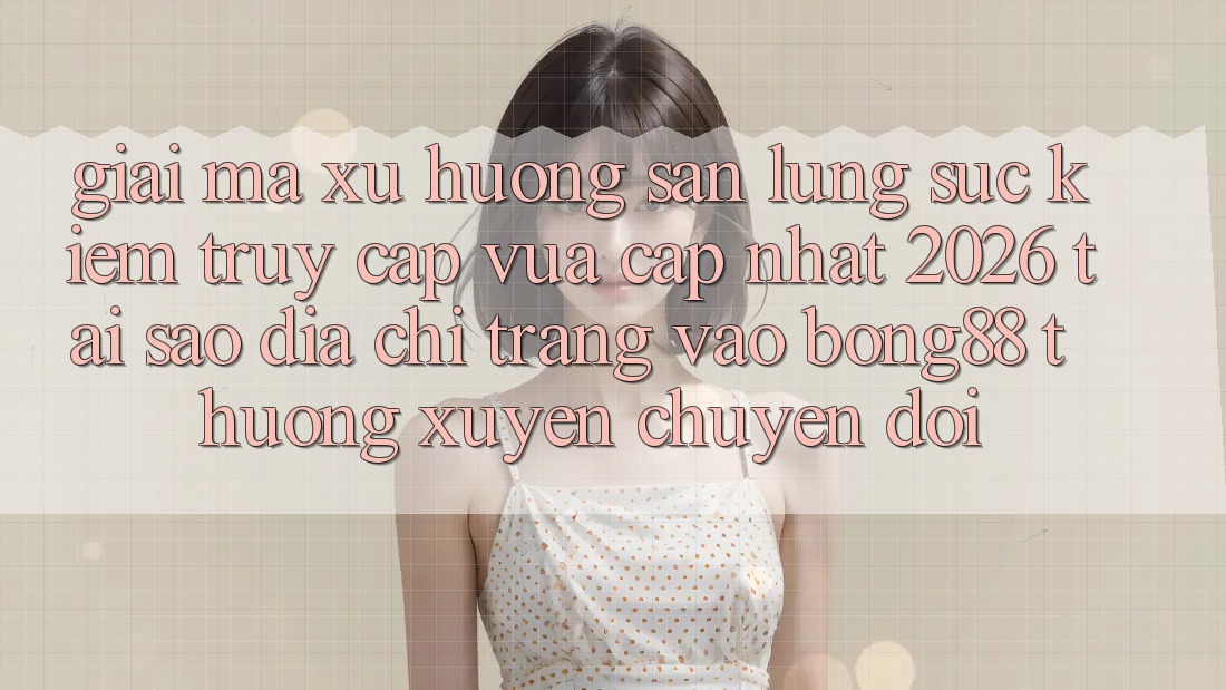 Giải Mã Xu Hướng Săn lùng sục Kiếm “Truy Cập Vừa cập nhật 2026” - Tại Sao Địa chỉ trang Vào Bong88 Thường Xuyên Chuyển đổi?
