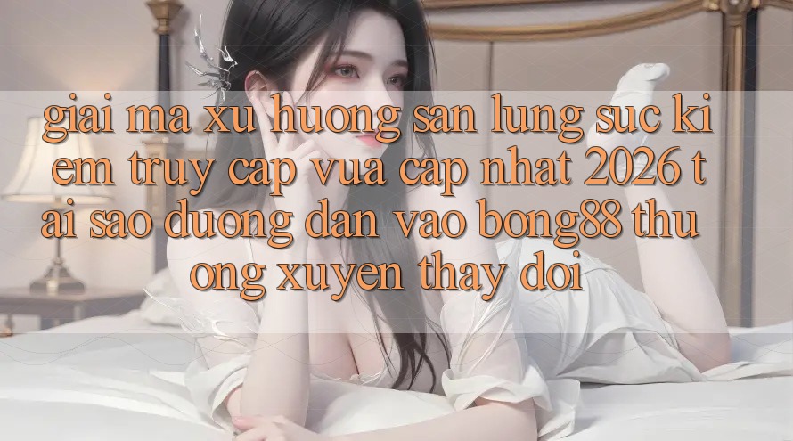 Giải Mã Xu Hướng Săn lùng sục Kiếm “Truy Cập Vừa cập nhật 2026” - Tại Sao Đường dẫn Vào Bong88 Thường Xuyên Thay Đổi? Giải Mã Xu Hướng Săn lùng sục Kiếm “Truy Cập Vừa cập nhật 2026” - Tại Sao Đường dẫn Vào Bong88 Thường Xuyên Thay Đổi?