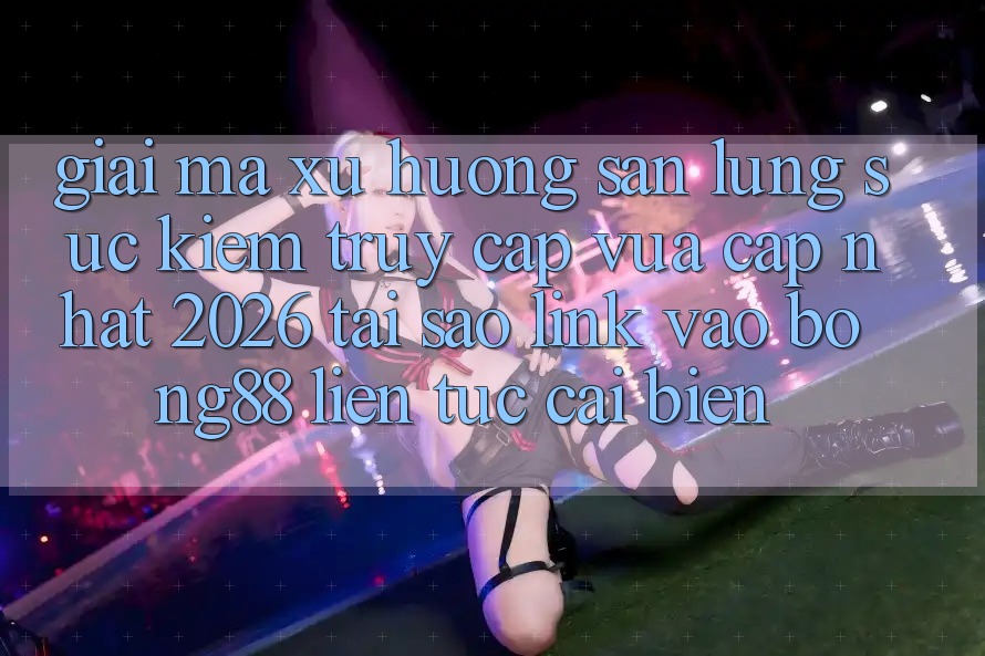 Giải Mã Xu Hướng Săn lùng sục Kiếm “Truy Cập Vừa cập nhật 2026” - Tại Sao Link Vào Bong88 Liên tục Cải biến?