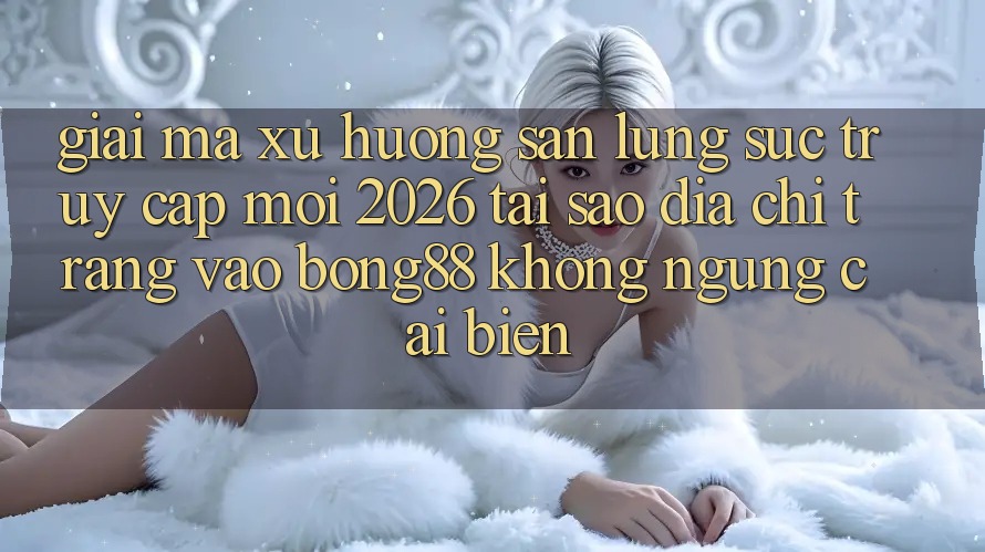 Giải Mã Xu Hướng Săn lùng sục “Truy Cập Mới 2026” - Tại Sao Địa chỉ trang Vào Bong88 Không ngừng Cải biến? Giải Mã Xu Hướng Săn lùng sục “Truy Cập Mới 2026” - Tại Sao Địa chỉ trang Vào Bong88 Không ngừng Cải biến?