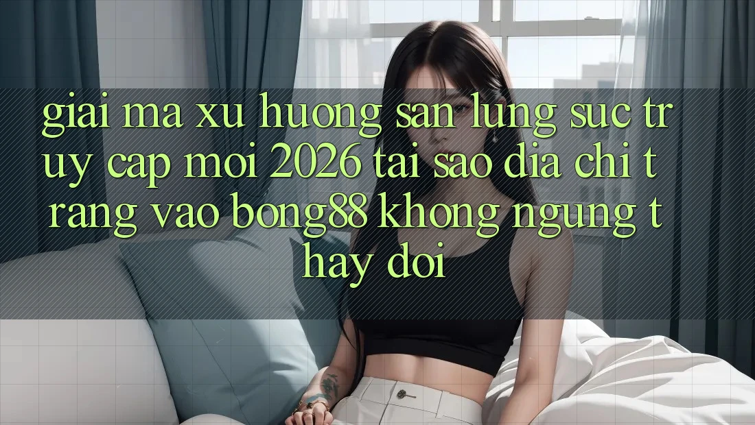 Giải Mã Xu Hướng Săn lùng sục “Truy Cập Mới 2026” - Tại Sao Địa chỉ trang Vào Bong88 Không ngừng Thay Đổi?