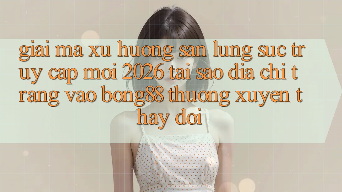 Giải Mã Xu Hướng Săn lùng sục “Truy Cập Mới 2026” - Tại Sao Địa chỉ trang Vào Bong88 Thường xuyên Thay Đổi?