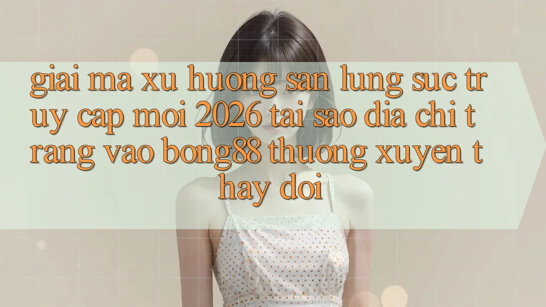 Giải Mã Xu Hướng Săn lùng sục “Truy Cập Mới 2026” - Tại Sao Địa chỉ trang Vào Bong88 Thường xuyên Thay Đổi?