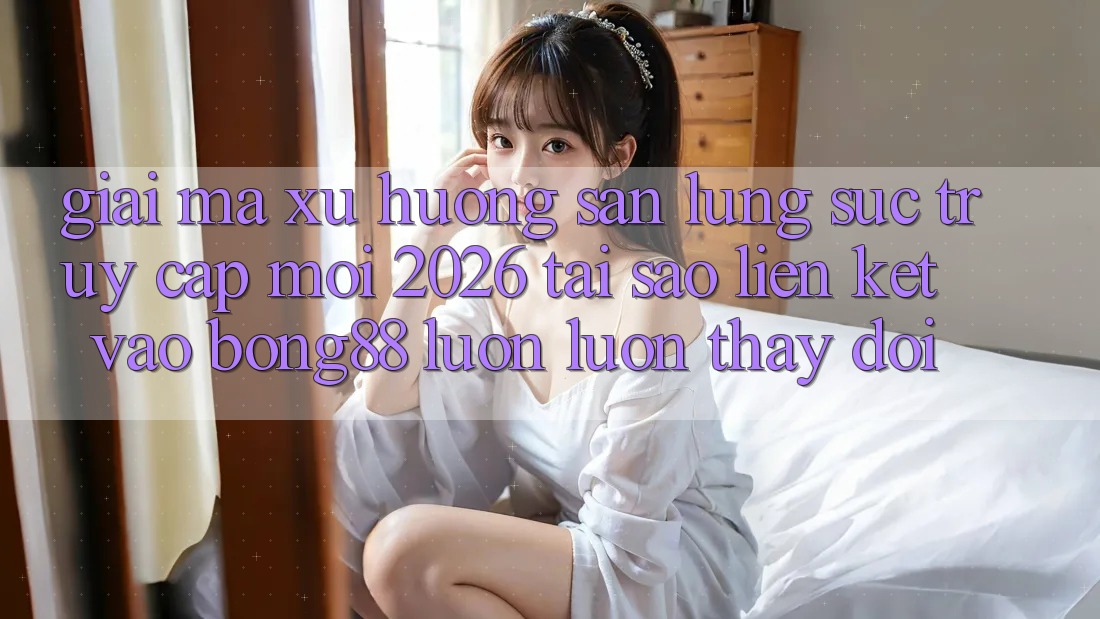 Giải Mã Xu Hướng Săn lùng sục “Truy Cập Mới 2026” - Tại Sao Liên kết Vào Bong88 Luôn luôn Thay Đổi? Giải Mã Xu Hướng Săn lùng sục “Truy Cập Mới 2026” - Tại Sao Liên kết Vào Bong88 Luôn luôn Thay Đổi?