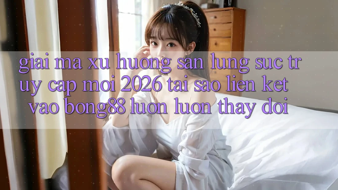 Giải Mã Xu Hướng Săn lùng sục “Truy Cập Mới 2026” - Tại Sao Liên kết Vào Bong88 Luôn luôn Thay Đổi?
