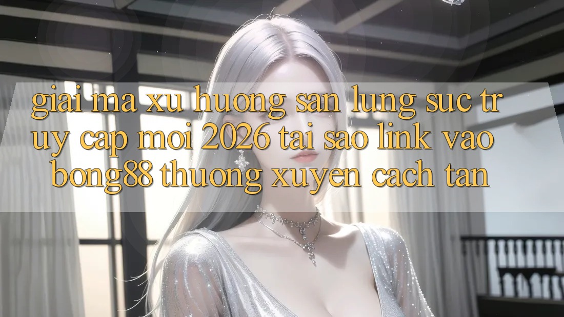 Giải Mã Xu Hướng Săn lùng sục “Truy Cập Mới 2026” - Tại Sao Link Vào Bong88 Thường Xuyên Cách tân?