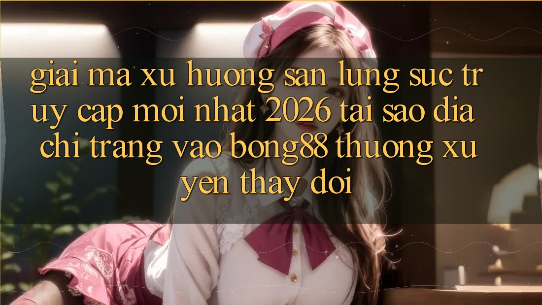 Giải Mã Xu Hướng Săn lùng sục “Truy Cập Mới nhất 2026” - Tại Sao Địa chỉ trang Vào Bong88 Thường Xuyên Thay Đổi?