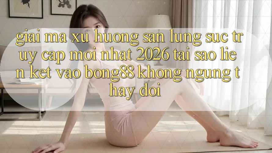 Giải Mã Xu Hướng Săn lùng sục “Truy Cập Mới nhất 2026” - Tại Sao Liên kết Vào Bong88 Không ngừng Thay Đổi? Giải Mã Xu Hướng Săn lùng sục “Truy Cập Mới nhất 2026” - Tại Sao Liên kết Vào Bong88 Không ngừng Thay Đổi?