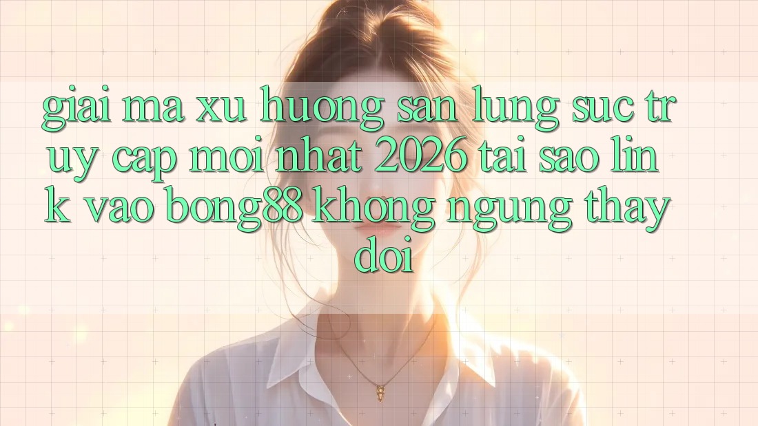 Giải Mã Xu Hướng Săn lùng sục “Truy Cập Mới nhất 2026” - Tại Sao Link Vào Bong88 Không ngừng Thay Đổi? Giải Mã Xu Hướng Săn lùng sục “Truy Cập Mới nhất 2026” - Tại Sao Link Vào Bong88 Không ngừng Thay Đổi?