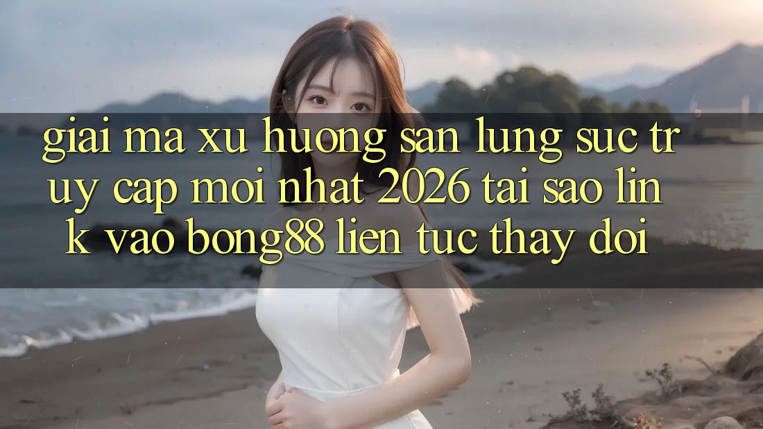 Giải Mã Xu Hướng Săn lùng sục “Truy Cập Mới nhất 2026” - Tại Sao Link Vào Bong88 Liên tục Thay Đổi?
