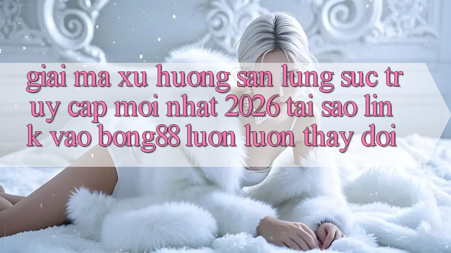 Giải Mã Xu Hướng Săn lùng sục “Truy Cập Mới nhất 2026” - Tại Sao Link Vào Bong88 Luôn luôn Thay Đổi? Giải Mã Xu Hướng Săn lùng sục “Truy Cập Mới nhất 2026” - Tại Sao Link Vào Bong88 Luôn luôn Thay Đổi?