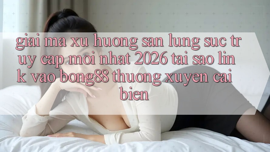 Giải Mã Xu Hướng Săn lùng sục “Truy Cập Mới nhất 2026” - Tại Sao Link Vào Bong88 Thường Xuyên Cải biến? Giải Mã Xu Hướng Săn lùng sục “Truy Cập Mới nhất 2026” - Tại Sao Link Vào Bong88 Thường Xuyên Cải biến?