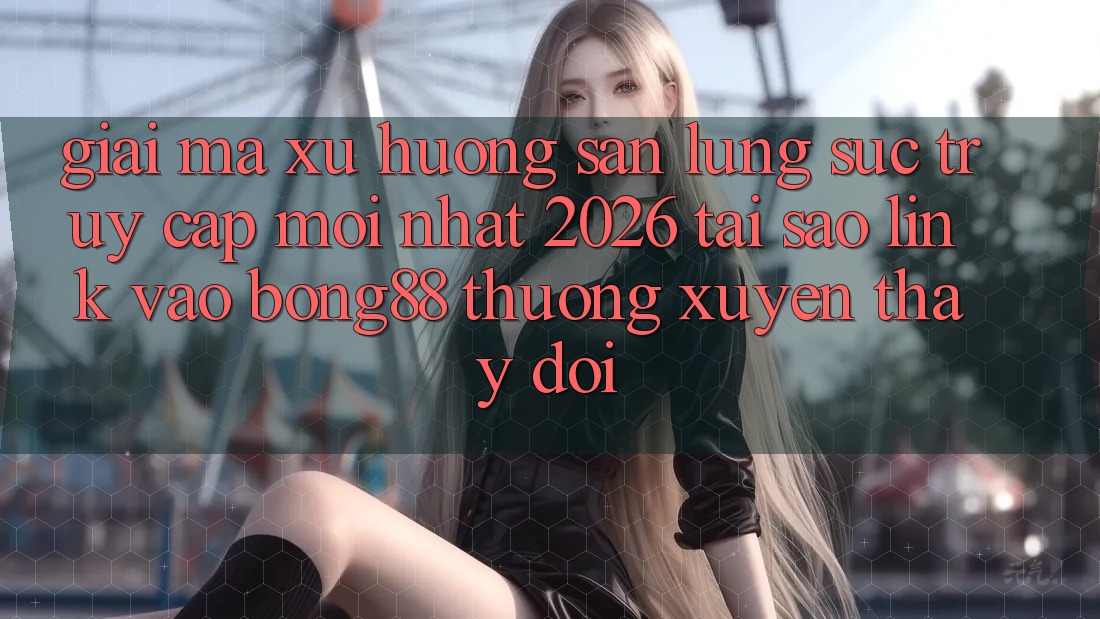 Giải Mã Xu Hướng Săn lùng sục “Truy Cập Mới nhất 2026” - Tại Sao Link Vào Bong88 Thường Xuyên Thay Đổi?