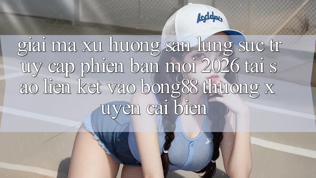 Giải Mã Xu Hướng Săn lùng sục “Truy Cập Phiên bản mới 2026” - Tại Sao Liên kết Vào Bong88 Thường Xuyên Cải biến? Giải Mã Xu Hướng Săn lùng sục “Truy Cập Phiên bản mới 2026” - Tại Sao Liên kết Vào Bong88 Thường Xuyên Cải biến?