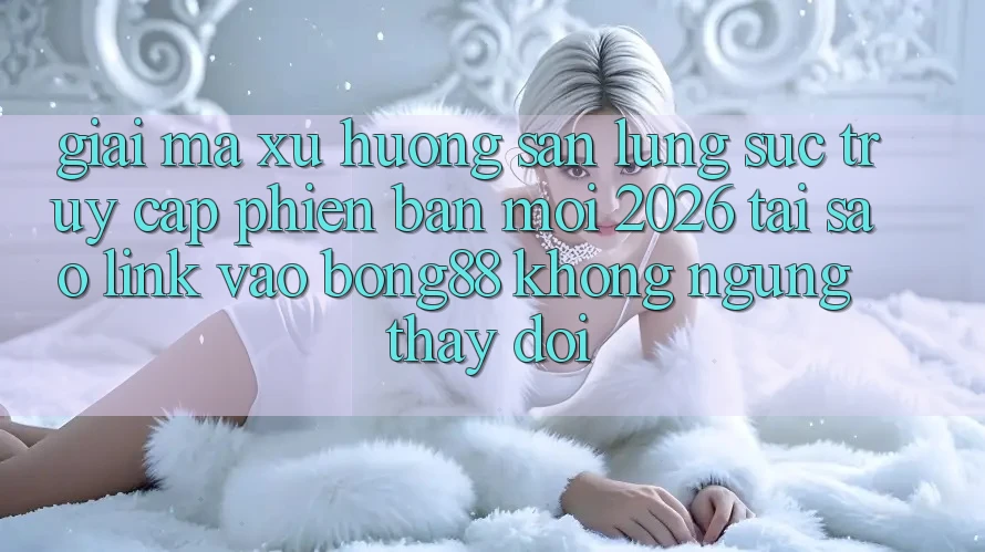 Giải Mã Xu Hướng Săn lùng sục “Truy Cập Phiên bản mới 2026” - Tại Sao Link Vào Bong88 Không ngừng Thay Đổi? Giải Mã Xu Hướng Săn lùng sục “Truy Cập Phiên bản mới 2026” - Tại Sao Link Vào Bong88 Không ngừng Thay Đổi?
