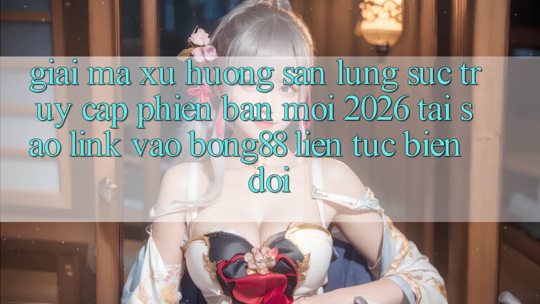Giải Mã Xu Hướng Săn lùng sục “Truy Cập Phiên bản mới 2026” - Tại Sao Link Vào Bong88 Liên tục Biến đổi?