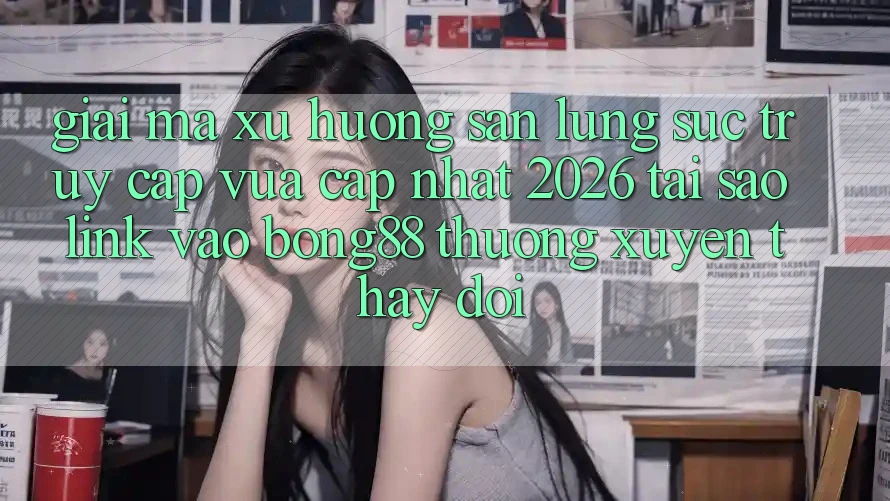Giải Mã Xu Hướng Săn lùng sục “Truy Cập Vừa cập nhật 2026” - Tại Sao Link Vào Bong88 Thường xuyên Thay Đổi?