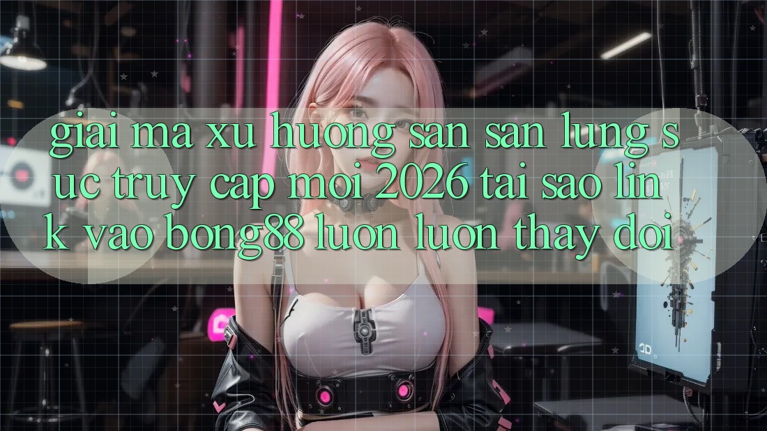 Giải Mã Xu Hướng Săn săn lùng sục “Truy Cập Mới 2026” - Tại Sao Link Vào Bong88 Luôn luôn Thay Đổi?