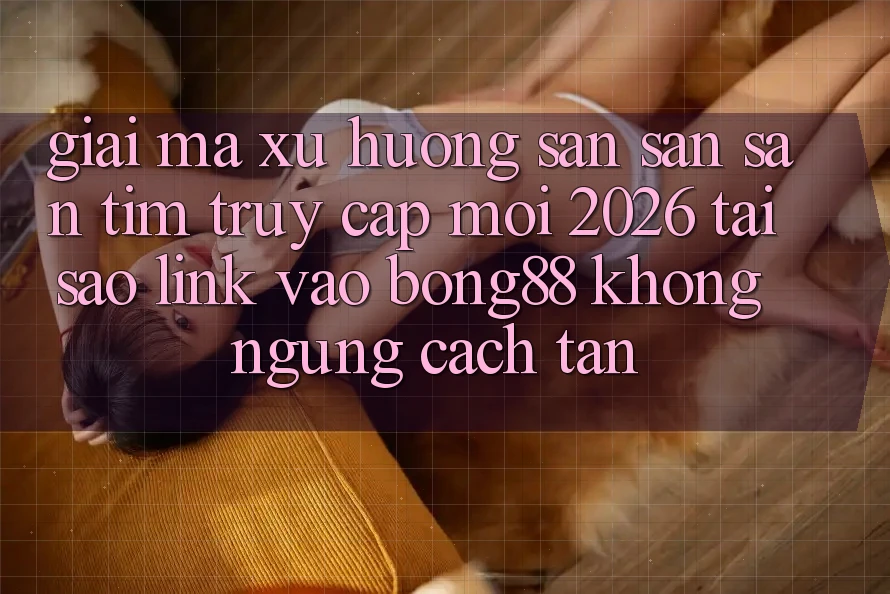 Giải Mã Xu Hướng Săn săn săn tìm “Truy Cập Mới 2026” - Tại Sao Link Vào Bong88 Không ngừng Cách tân? Giải Mã Xu Hướng Săn săn săn tìm “Truy Cập Mới 2026” - Tại Sao Link Vào Bong88 Không ngừng Cách tân?