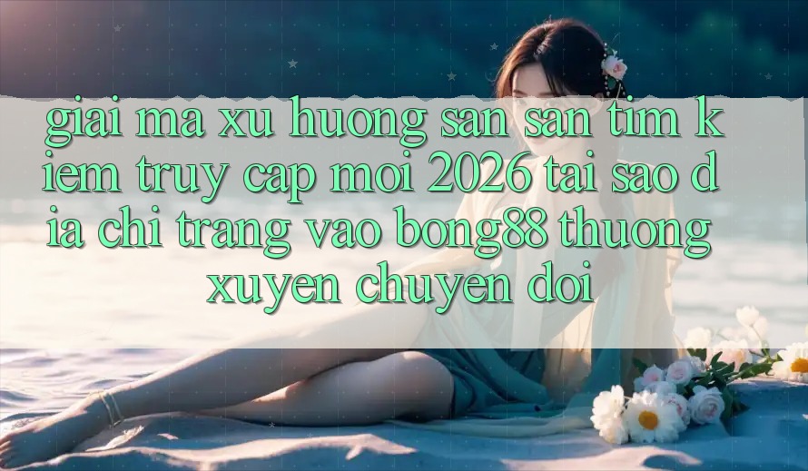 Giải Mã Xu Hướng Săn săn tìm Kiếm “Truy Cập Mới 2026” - Tại Sao Địa chỉ trang Vào Bong88 Thường Xuyên Chuyển đổi? Giải Mã Xu Hướng Săn săn tìm Kiếm “Truy Cập Mới 2026” - Tại Sao Địa chỉ trang Vào Bong88 Thường Xuyên Chuyển đổi?