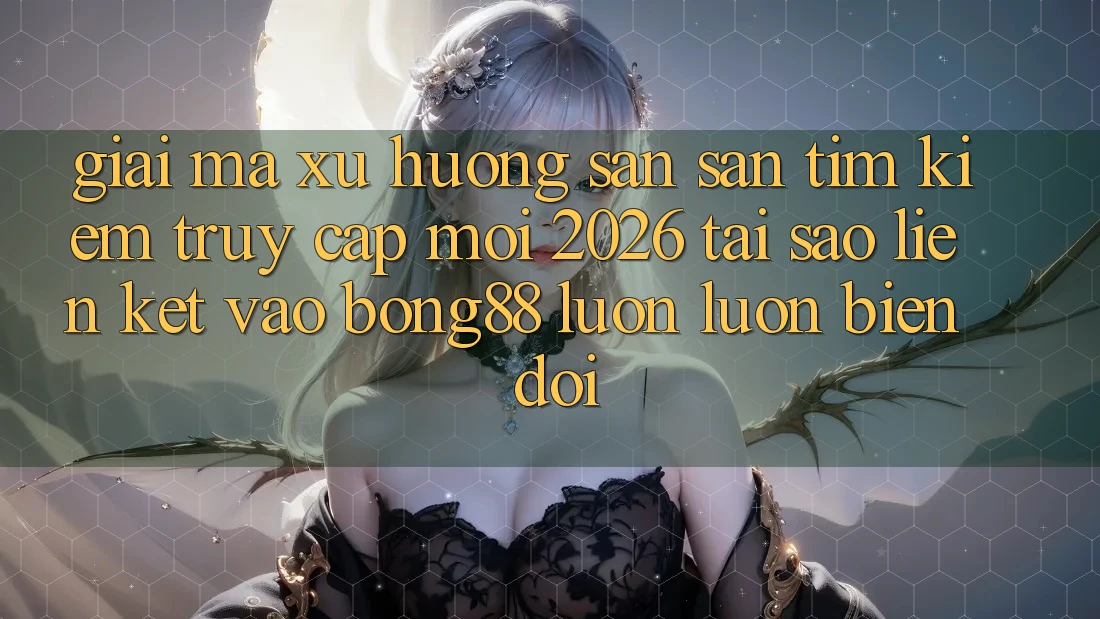 Giải Mã Xu Hướng Săn săn tìm Kiếm “Truy Cập Mới 2026” - Tại Sao Liên kết Vào Bong88 Luôn luôn Biến đổi?
