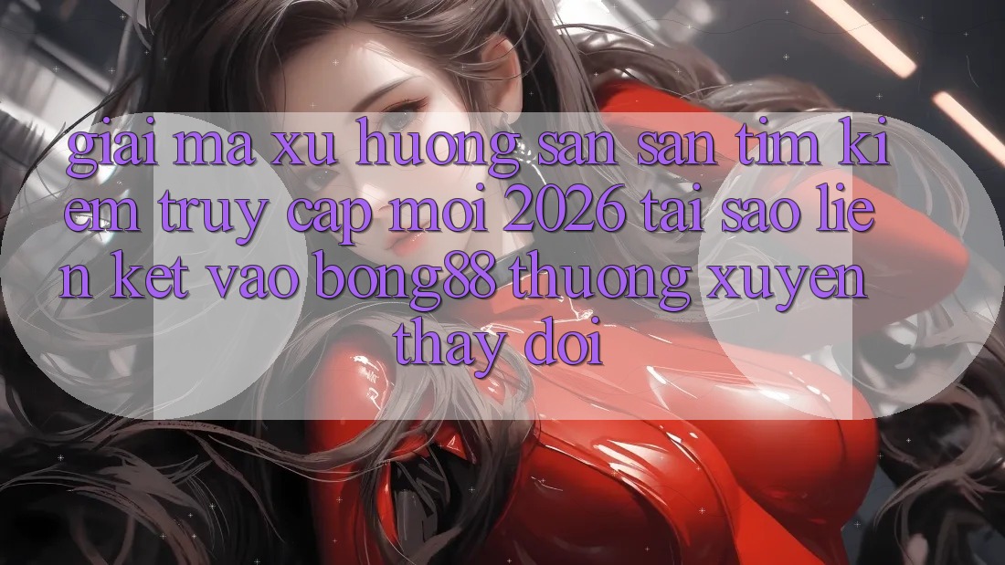 Giải Mã Xu Hướng Săn săn tìm Kiếm “Truy Cập Mới 2026” - Tại Sao Liên kết Vào Bong88 Thường Xuyên Thay Đổi? Giải Mã Xu Hướng Săn săn tìm Kiếm “Truy Cập Mới 2026” - Tại Sao Liên kết Vào Bong88 Thường Xuyên Thay Đổi?