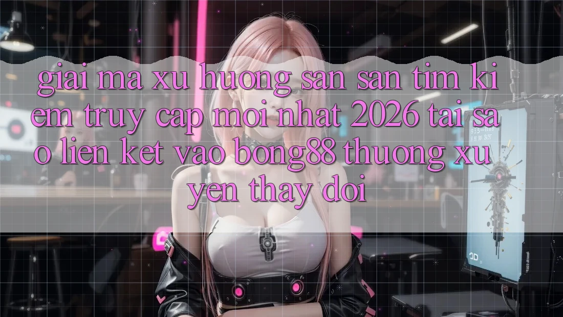Giải Mã Xu Hướng Săn săn tìm kiếm “Truy Cập Mới nhất 2026” - Tại Sao Liên kết Vào Bong88 Thường Xuyên Thay đổi?